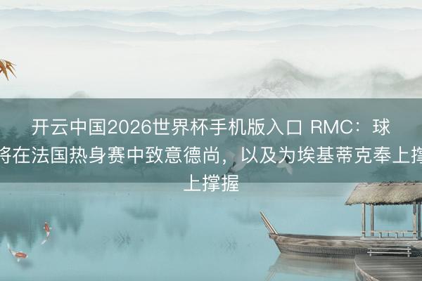 开云中国2026世界杯手机版入口 RMC：球迷将在法国热身赛中致意德尚，以及为埃基蒂克奉上撑握