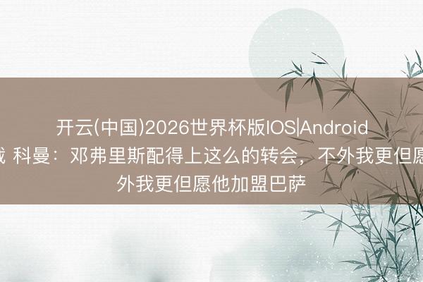 开云(中国)2026世界杯版IOS|Android手机app下载 科曼：邓弗里斯配得上这么的转会，不外我更但愿他加盟巴萨