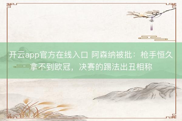 开云app官方在线入口 阿森纳被批:枪手恒久拿不到欧冠,决赛的踢法出丑相称