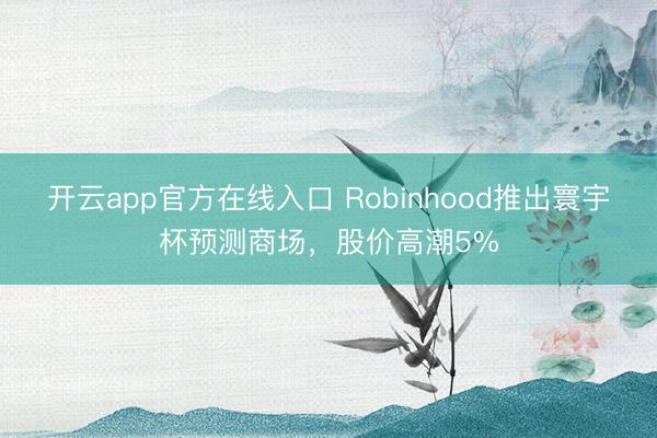 开云app官方在线入口 Robinhood推出寰宇杯预测商场，股价高潮5%