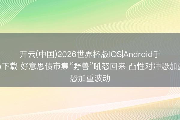 开云(中国)2026世界杯版IOS|Android手机app下载 好意思债市集“野兽”吼怒回来 凸性对冲恐加重波动