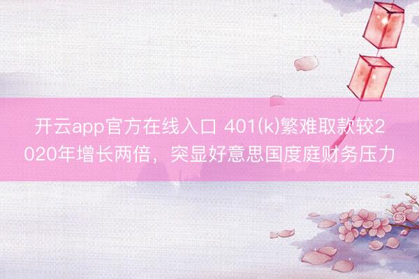 开云app官方在线入口 401(k)繁难取款较2020年增长两倍，突显好意思国度庭财务压力