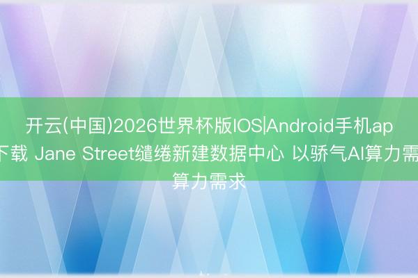 开云(中国)2026世界杯版IOS|Android手机app下载 Jane Street缱绻新建数据中心 以骄气AI算力需求