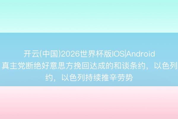 开云(中国)2026世界杯版IOS|Android手机app下载 真主党断绝好意思方挽回达成的和谈条约,以色列持续推辛劳势