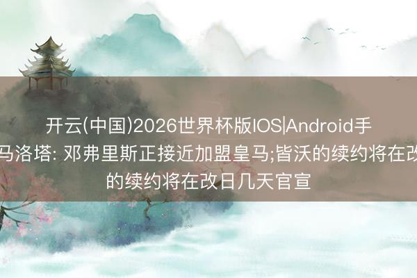 开云(中国)2026世界杯版IOS|Android手机app下载 马洛塔: 邓弗里斯正接近加盟皇马;皆沃的续约将在改日几天官宣
