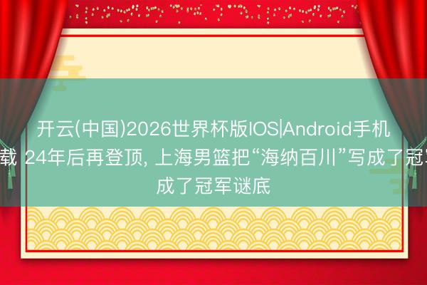 开云(中国)2026世界杯版IOS|Android手机app下载 24年后再登顶， 上海男篮把“海纳百川”写成了冠军谜底
