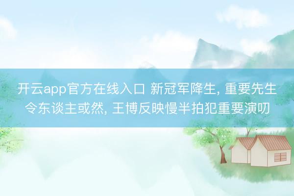 开云app官方在线入口 新冠军降生， 重要先生令东谈主或然， 王博反映慢半拍犯重要演叨