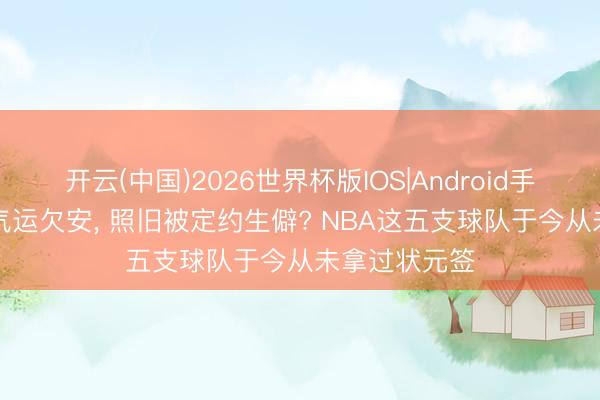 开云(中国)2026世界杯版IOS|Android手机app下载 气运欠安， 照旧被定约生僻? NBA这五支球队于今从未拿过状元签