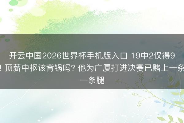 开云中国2026世界杯手机版入口 19中2仅得9分! 顶薪中枢该背锅吗? 他为广厦打进决赛已赌上一条腿