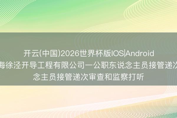 开云(中国)2026世界杯版IOS|Android手机app下载 上海徐泾开导工程有限公司一公职东说念主员接管递次审查和监察打听