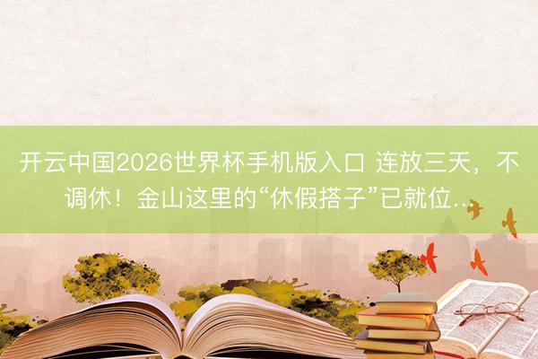 开云中国2026世界杯手机版入口 连放三天，不调休！金山这里的“休假搭子”已就位…