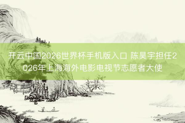 开云中国2026世界杯手机版入口 陈昊宇担任2026年上海海外电影电视节志愿者大使