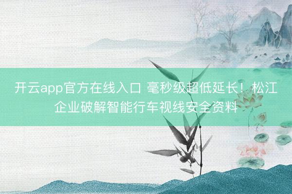开云app官方在线入口 毫秒级超低延长！松江企业破解智能行车视线安全资料