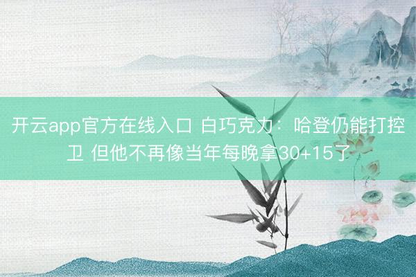 开云app官方在线入口 白巧克力：哈登仍能打控卫 但他不再像当年每晚拿30+15了
