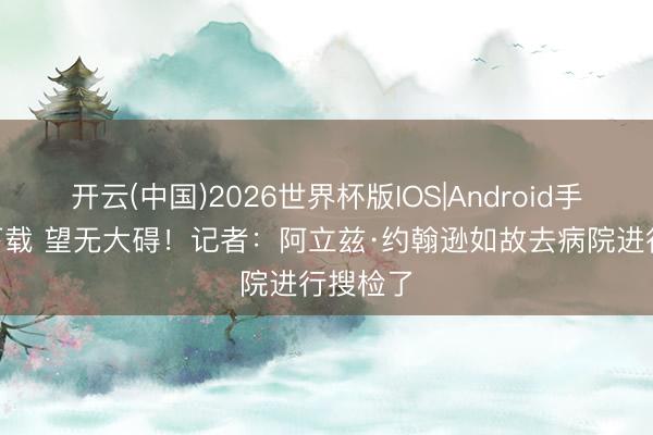 开云(中国)2026世界杯版IOS|Android手机app下载 望无大碍！记者：阿立兹·约翰逊如故去病院进行搜检了