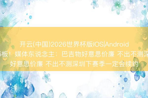 开云(中国)2026世界杯版IOS|Android手机app下载 14分15板！媒体东说念主：巴吉物好意思价廉 不出不测深圳下赛季一定会续约