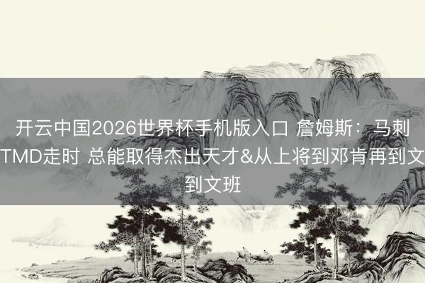 开云中国2026世界杯手机版入口 詹姆斯：马刺太TMD走时 总能取得杰出天才&从上将到邓肯再到文班