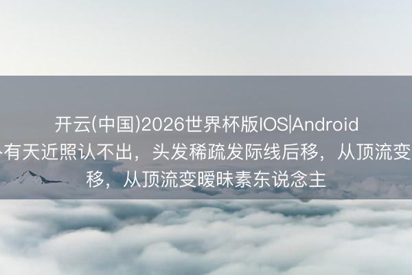开云(中国)2026世界杯版IOS|Android手机app下载 朴有天近照认不出，头发稀疏发际线后移，从顶流变暧昧素东说念主