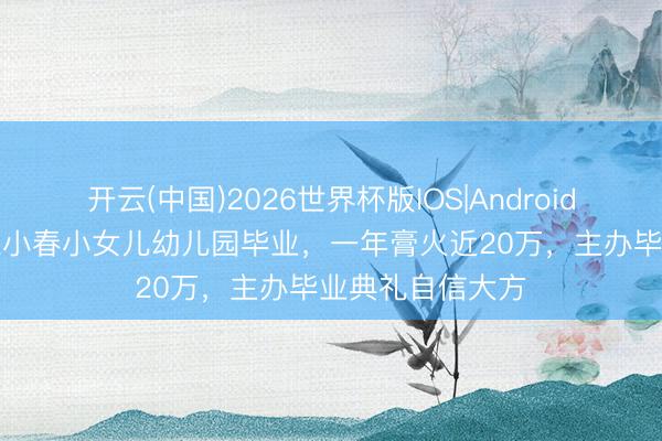 开云(中国)2026世界杯版IOS|Android手机app下载 陈小春小女儿幼儿园毕业，一年膏火近20万，主办毕业典礼自信大方
