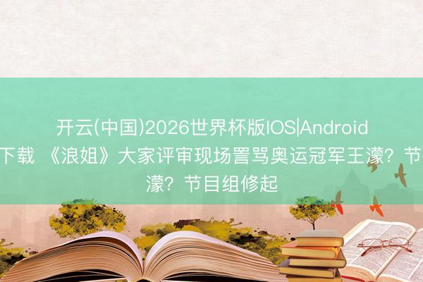 开云(中国)2026世界杯版IOS|Android手机app下载 《浪姐》大家评审现场詈骂奥运冠军王濛？节目组修起
