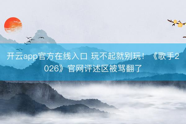 开云app官方在线入口 玩不起就别玩！《歌手2026》官网评述区被骂翻了