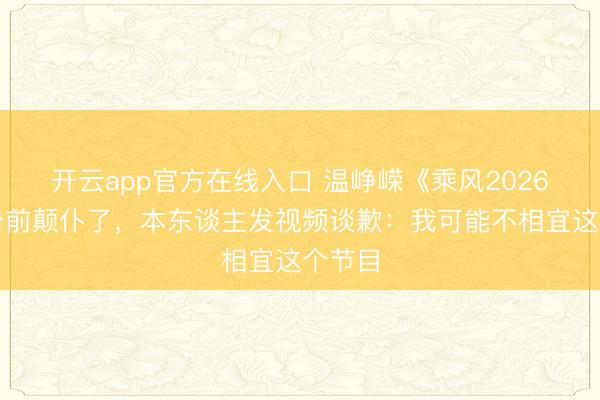 开云app官方在线入口 温峥嵘《乘风2026》上台前颠仆了，本东谈主发视频谈歉：我可能不相宜这个节目