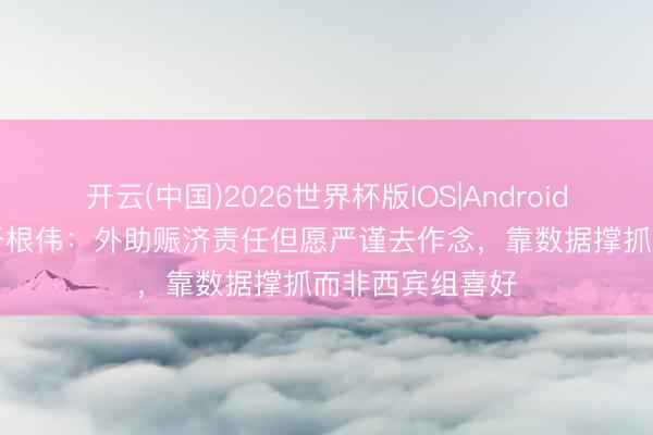 开云(中国)2026世界杯版IOS|Android手机app下载 于根伟:外助赈济责任但愿严谨去作念,靠数据撑抓而非西宾组喜好