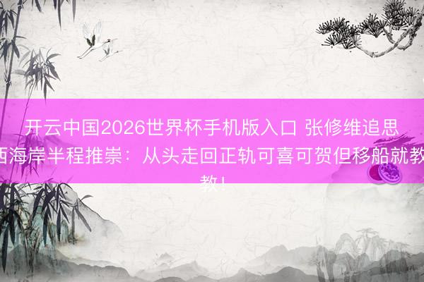 开云中国2026世界杯手机版入口 张修维追思西海岸半程推崇:从头走回正轨可喜可贺但移船就教!
