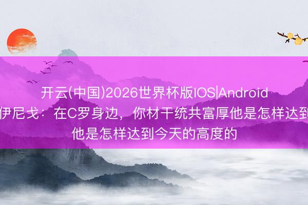 开云(中国)2026世界杯版IOS|Android手机app下载 伊尼戈：在C罗身边，你材干统共富厚他是怎样达到今天的高度的