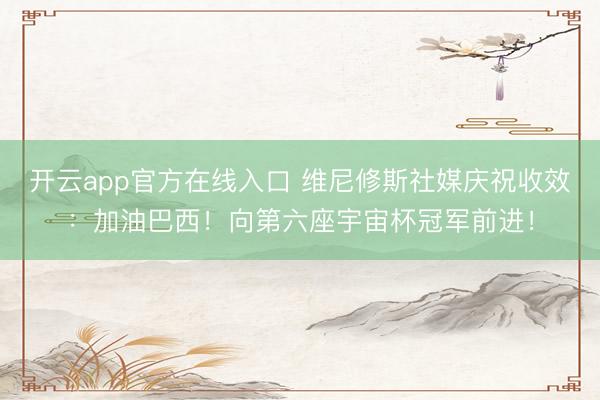 开云app官方在线入口 维尼修斯社媒庆祝收效：加油巴西！向第六座宇宙杯冠军前进！