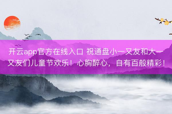 开云app官方在线入口 祝通盘小一又友和大一又友们儿童节欢乐！心胸醉心，<a href=