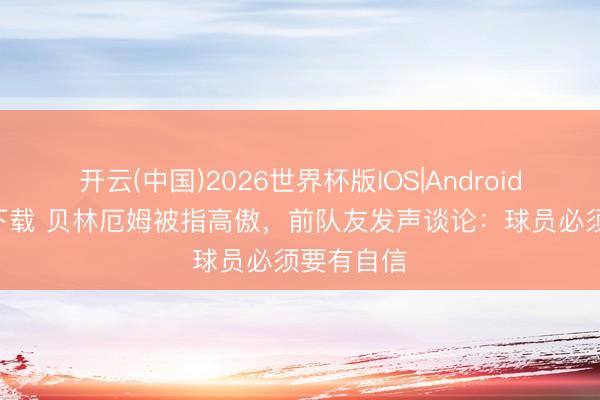 开云(中国)2026世界杯版IOS|Android手机app下载 贝林厄姆被指高傲,前队友发声谈论:球员必须要有自信