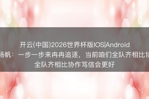 开云(中国)2026世界杯版IOS|Android手机app下载 杨帆：一步一步来冉冉追逐，当前咱们全队齐相比协作笃信会更好