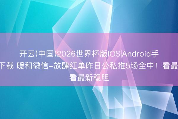 开云(中国)2026世界杯版IOS|Android手机app下载 暖和微信-放肆红单昨日公私推5场全中!看最新稳胆