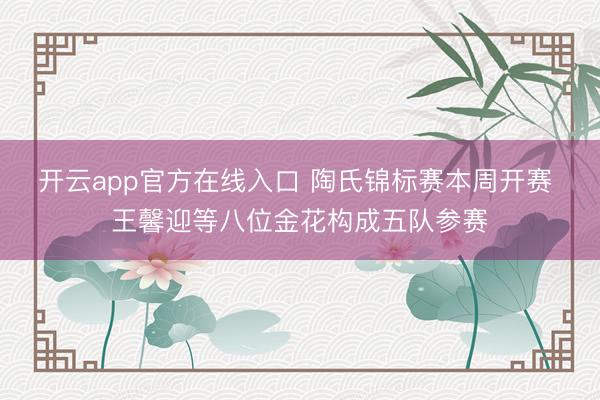 开云app官方在线入口 陶氏锦标赛本周开赛 王馨迎等八位金花构成五队参赛