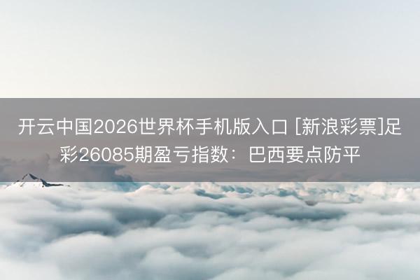 开云中国2026世界杯手机版入口 [新浪彩票]足彩26085期盈亏指数：巴西要点防平