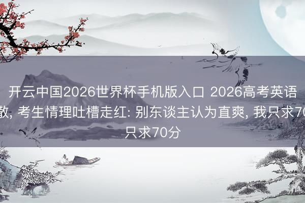 开云中国2026世界杯手机版入口 2026高考英语驱散， 考生情理吐槽走红: 别东谈主认为直爽， 我只求70分