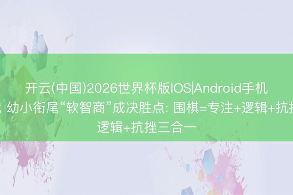 开云(中国)2026世界杯版IOS|Android手机app下载 幼小衔尾“软智商”成决胜点: 围棋=专注+逻辑+抗挫三合一