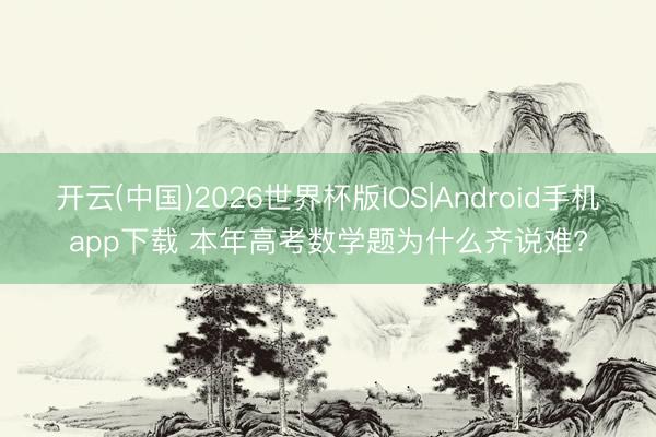 开云(中国)2026世界杯版IOS|Android手机app下载 本年高考数学题为什么齐说难?