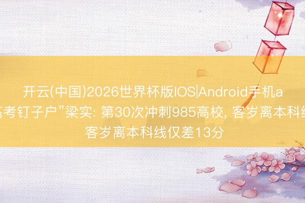 开云(中国)2026世界杯版IOS|Android手机app下载 “高考钉子户”梁实: 第30次冲刺985高校， 客岁离本科线仅差13分