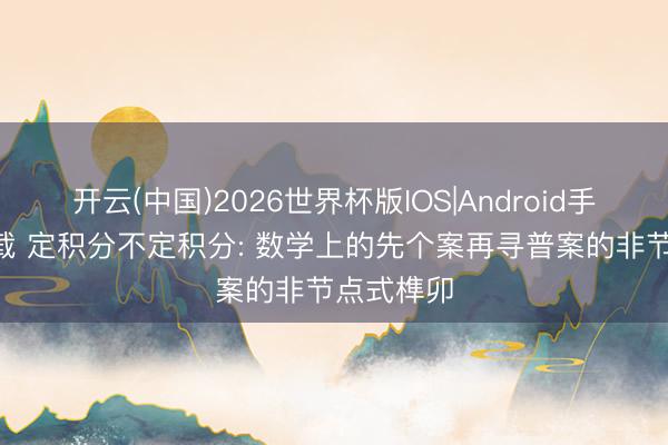 开云(中国)2026世界杯版IOS|Android手机app下载 定积分不定积分: 数学上的先个案再寻普案的非节点式榫卯