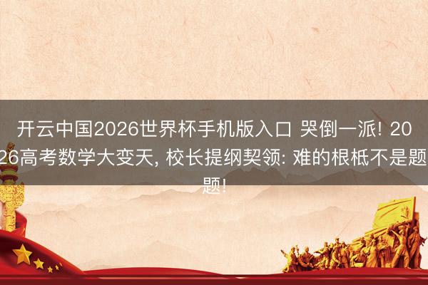 开云中国2026世界杯手机版入口 哭倒一派! 2026高考数学大变天, 校长提纲契领: 难的根柢不是题!