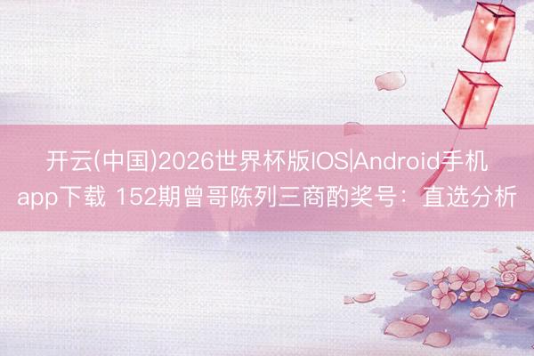 开云(中国)2026世界杯版IOS|Android手机app下载 152期曾哥陈列三商酌奖号：直选分析
