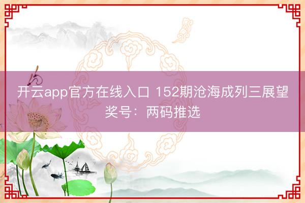 开云app官方在线入口 152期沧海成列三展望奖号:两码推选