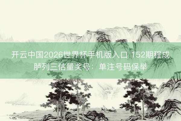 开云中国2026世界杯手机版入口 152期程成胪列三估量奖号：单注号码保举
