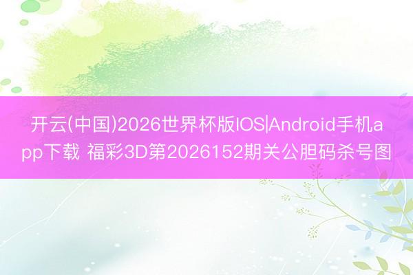 开云(中国)2026世界杯版IOS|Android手机app下载 福彩3D第2026152期关公胆码杀号图