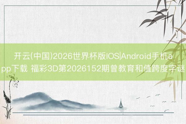 开云(中国)2026世界杯版IOS|Android手机app下载 福彩3D第2026152期曾教育和值跨度字谜