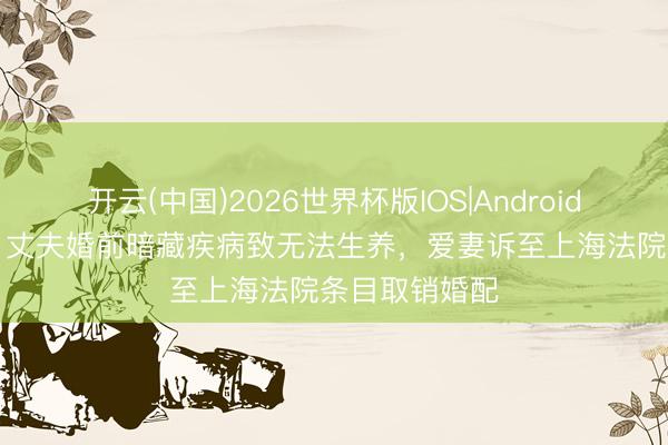 开云(中国)2026世界杯版IOS|Android手机app下载 丈夫婚前暗藏疾病致无法生养，爱妻诉至上海法院条目取销婚配