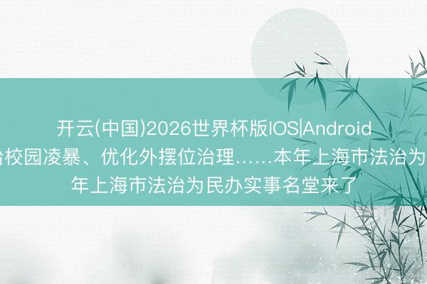开云(中国)2026世界杯版IOS|Android手机app下载 防治校园凌暴、优化外摆位治理……本年上海市法治为民办实事名堂来了