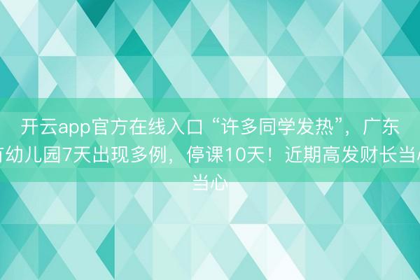开云app官方在线入口 “许多同学发热”，广东有幼儿园7天出现多例，停课10天！近期高发财长当心
